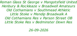 Roman Glass St George v Mangotsfield United Henbury & Rockleaze v Broadwell Amateurs Old Cothamians v Southmead Athletic Little Stoke v Mendip Broadwalk A  Old Cothamians Res v Parson Street OB Little Stoke Res v Bedminster Down Res  26-09-2026