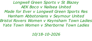 Longwell Green Sports v St Blazey AEK Boco v Nailsea United Made for Ever v Longwell Green Sports Res Hanham Abbotonians v Seymour United Bristol Rovers Women v Keynsham Town Ladies Yate Town Women v Sherborne Town Ladies  10/18-10-2026