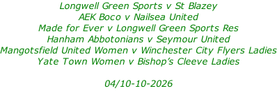 Longwell Green Sports v St Blazey AEK Boco v Nailsea United Made for Ever v Longwell Green Sports Res Hanham Abbotonians v Seymour United Mangotsfield United Women v Winchester City Flyers Ladies Yate Town Women v Bishop’s Cleeve Ladies  04/10-10-2026