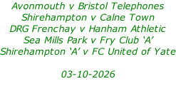 Avonmouth v Bristol Telephones Shirehampton v Calne Town DRG Frenchay v Hanham Athletic Sea Mills Park v Fry Club ‘A’ Shirehampton ‘A’ v FC United of Yate  03-10-2026